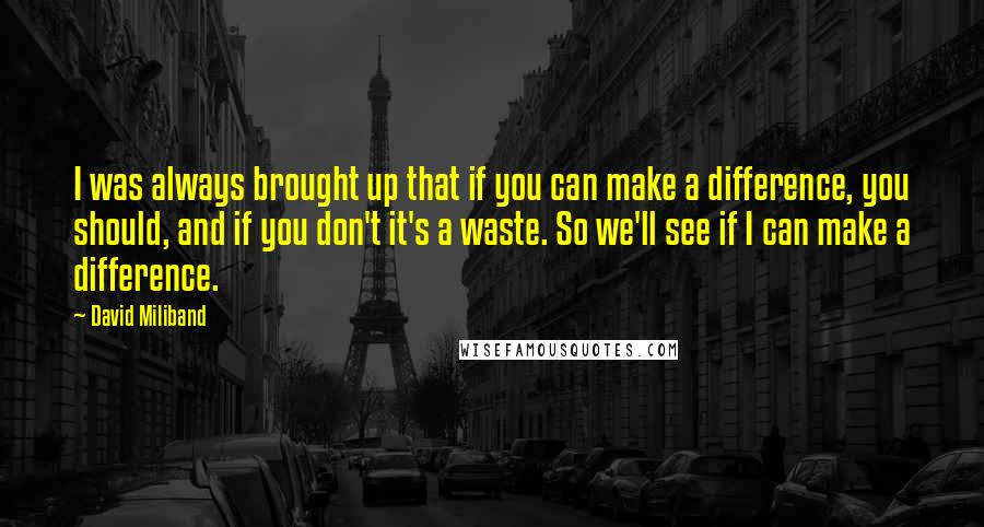 David Miliband Quotes: I was always brought up that if you can make a difference, you should, and if you don't it's a waste. So we'll see if I can make a difference.