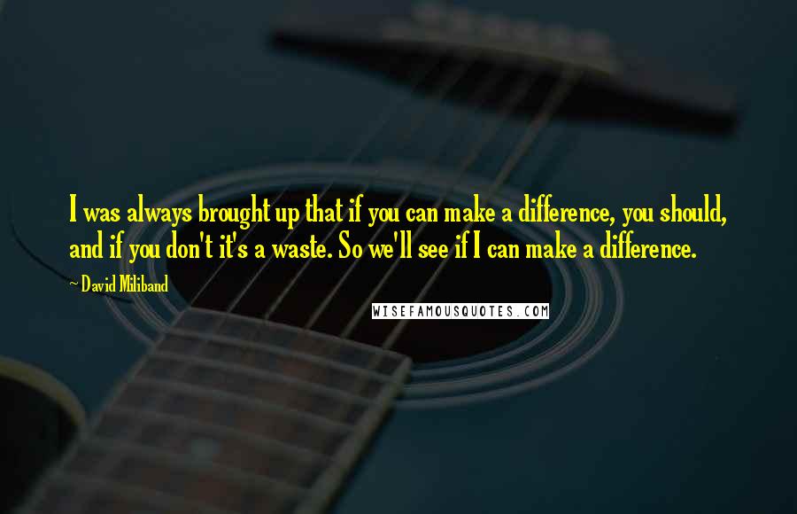 David Miliband Quotes: I was always brought up that if you can make a difference, you should, and if you don't it's a waste. So we'll see if I can make a difference.