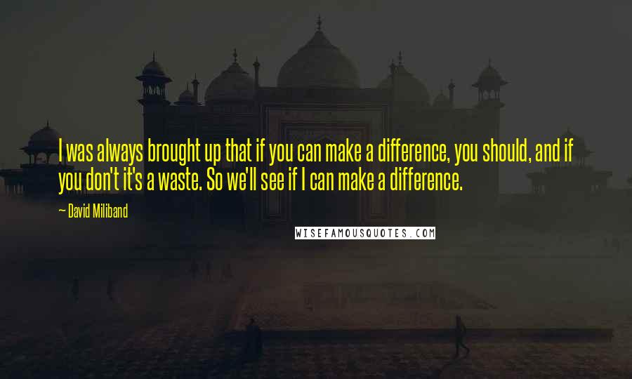 David Miliband Quotes: I was always brought up that if you can make a difference, you should, and if you don't it's a waste. So we'll see if I can make a difference.