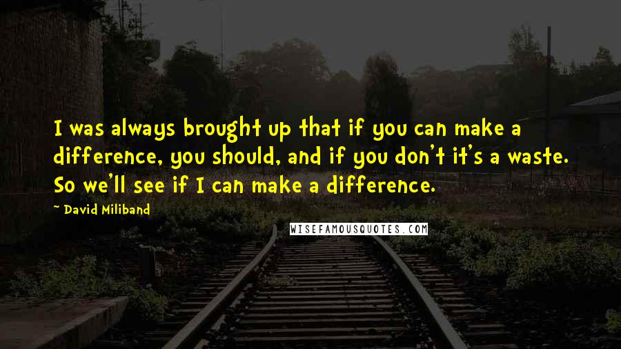 David Miliband Quotes: I was always brought up that if you can make a difference, you should, and if you don't it's a waste. So we'll see if I can make a difference.