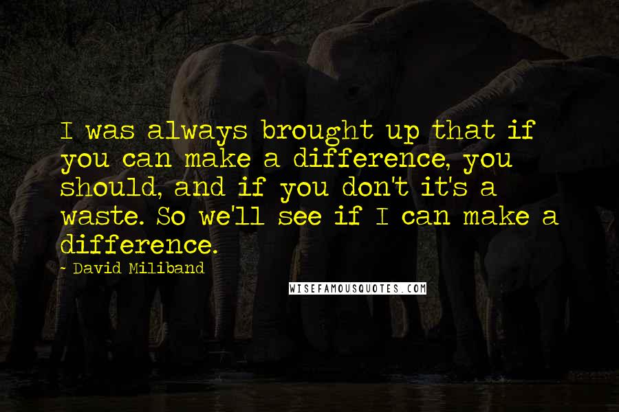 David Miliband Quotes: I was always brought up that if you can make a difference, you should, and if you don't it's a waste. So we'll see if I can make a difference.