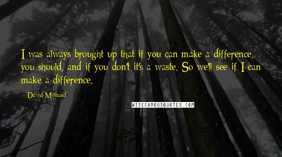 David Miliband Quotes: I was always brought up that if you can make a difference, you should, and if you don't it's a waste. So we'll see if I can make a difference.