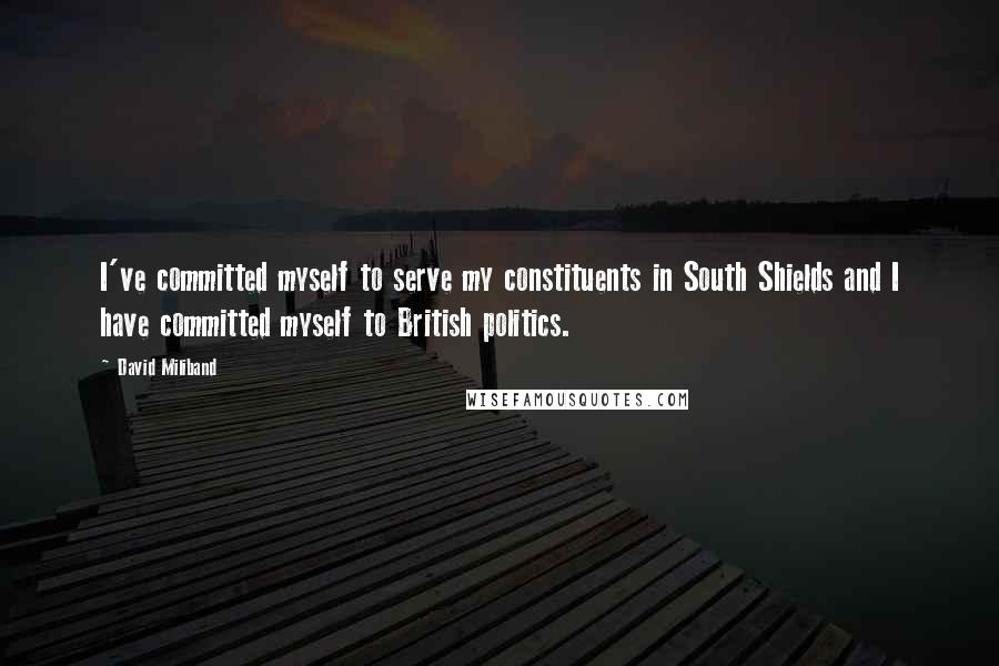 David Miliband Quotes: I've committed myself to serve my constituents in South Shields and I have committed myself to British politics.