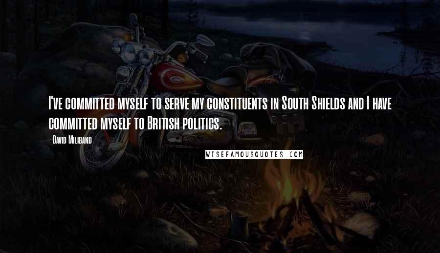 David Miliband Quotes: I've committed myself to serve my constituents in South Shields and I have committed myself to British politics.