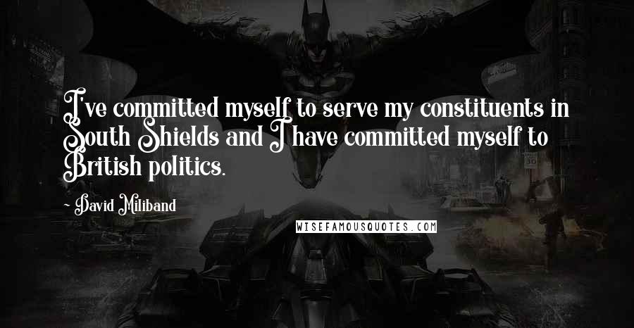 David Miliband Quotes: I've committed myself to serve my constituents in South Shields and I have committed myself to British politics.