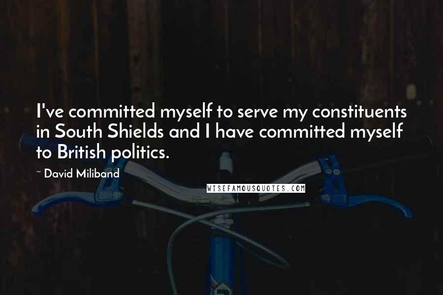 David Miliband Quotes: I've committed myself to serve my constituents in South Shields and I have committed myself to British politics.