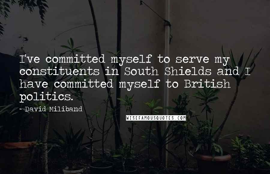 David Miliband Quotes: I've committed myself to serve my constituents in South Shields and I have committed myself to British politics.