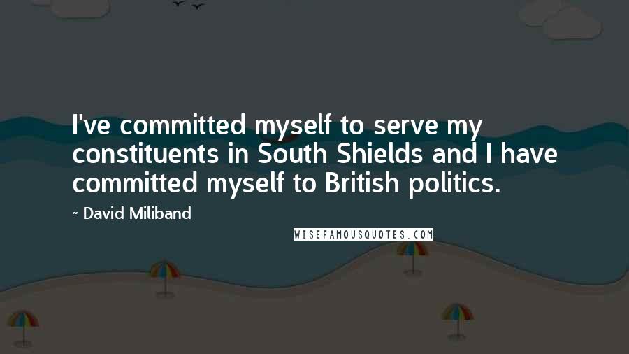 David Miliband Quotes: I've committed myself to serve my constituents in South Shields and I have committed myself to British politics.