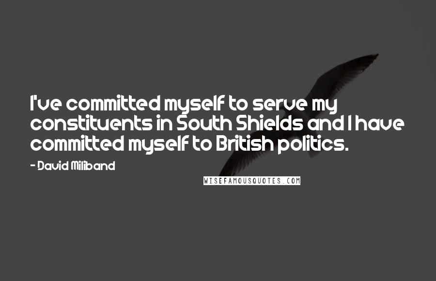 David Miliband Quotes: I've committed myself to serve my constituents in South Shields and I have committed myself to British politics.