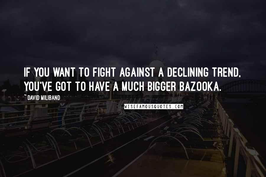 David Miliband Quotes: If you want to fight against a declining trend, you've got to have a much bigger bazooka.