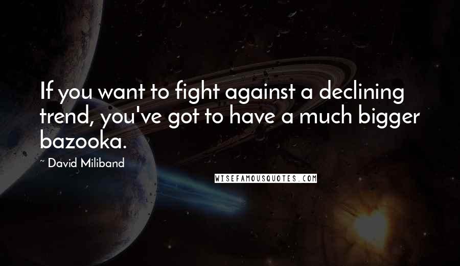 David Miliband Quotes: If you want to fight against a declining trend, you've got to have a much bigger bazooka.