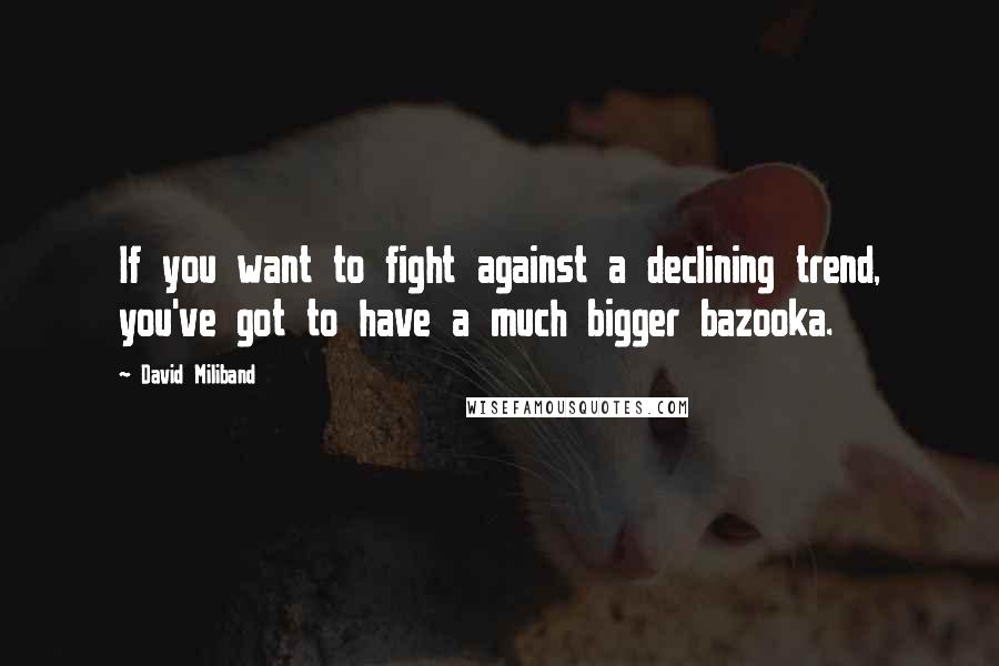 David Miliband Quotes: If you want to fight against a declining trend, you've got to have a much bigger bazooka.