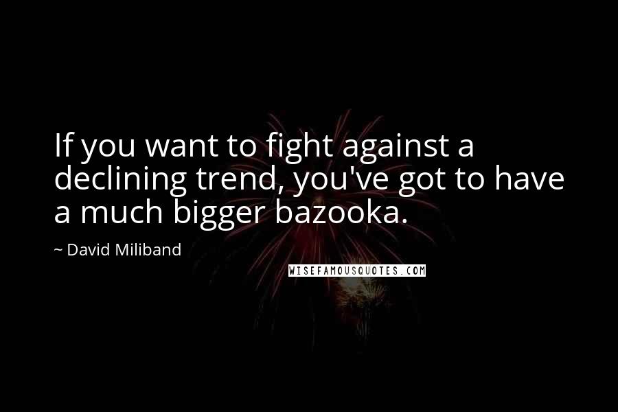 David Miliband Quotes: If you want to fight against a declining trend, you've got to have a much bigger bazooka.