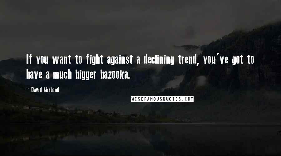 David Miliband Quotes: If you want to fight against a declining trend, you've got to have a much bigger bazooka.