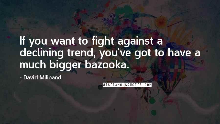 David Miliband Quotes: If you want to fight against a declining trend, you've got to have a much bigger bazooka.