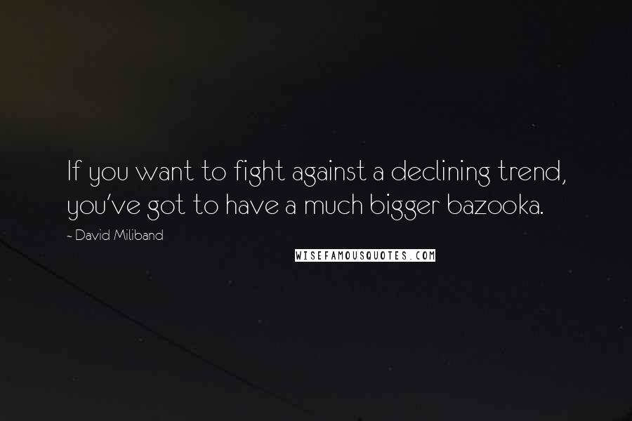 David Miliband Quotes: If you want to fight against a declining trend, you've got to have a much bigger bazooka.