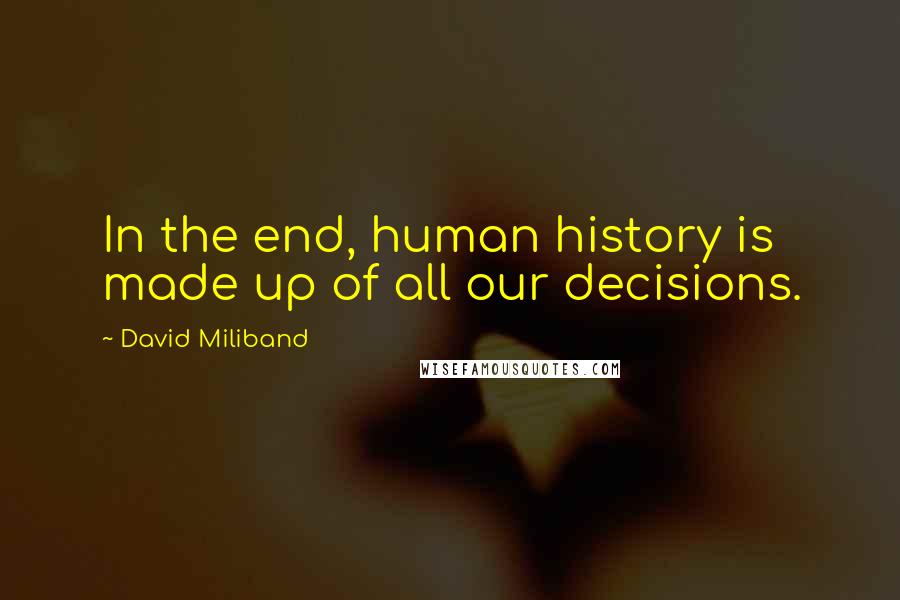 David Miliband Quotes: In the end, human history is made up of all our decisions.