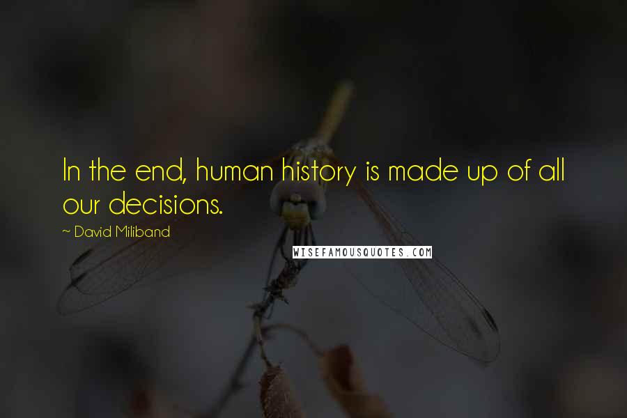 David Miliband Quotes: In the end, human history is made up of all our decisions.