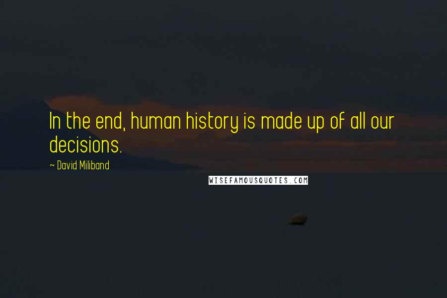 David Miliband Quotes: In the end, human history is made up of all our decisions.