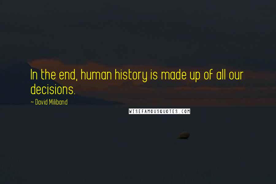 David Miliband Quotes: In the end, human history is made up of all our decisions.