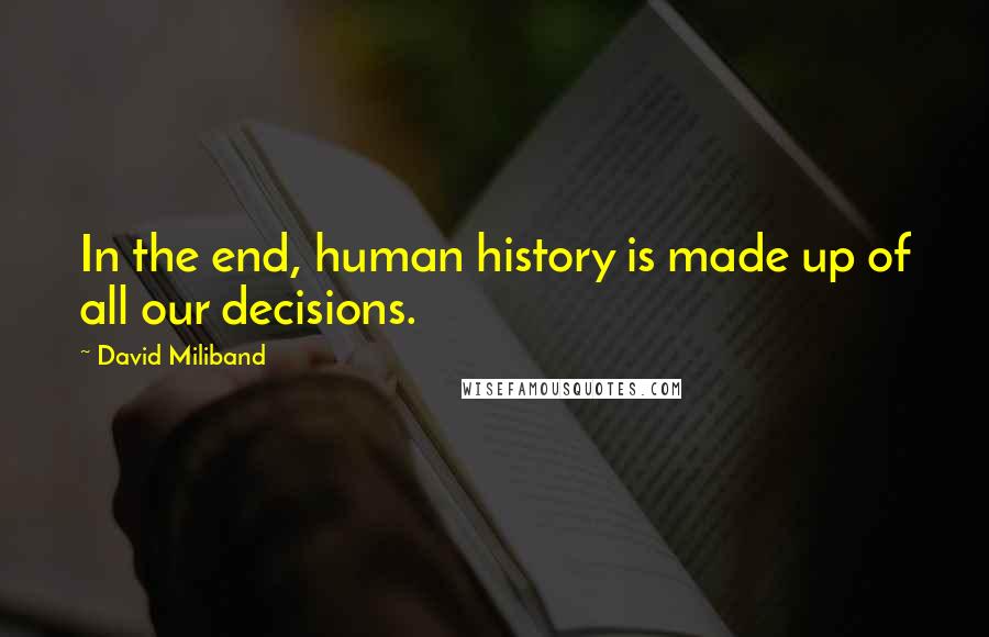 David Miliband Quotes: In the end, human history is made up of all our decisions.