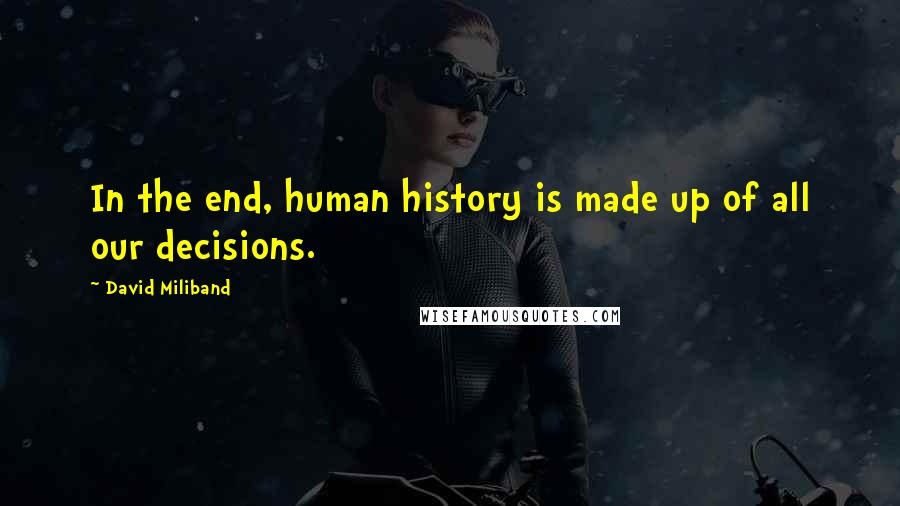 David Miliband Quotes: In the end, human history is made up of all our decisions.