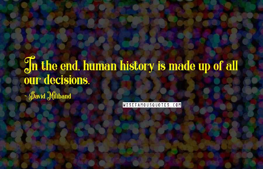 David Miliband Quotes: In the end, human history is made up of all our decisions.