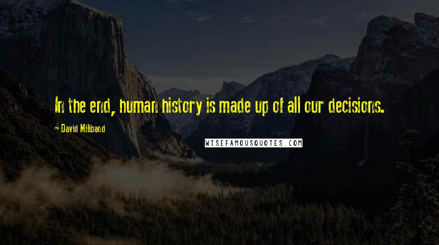 David Miliband Quotes: In the end, human history is made up of all our decisions.