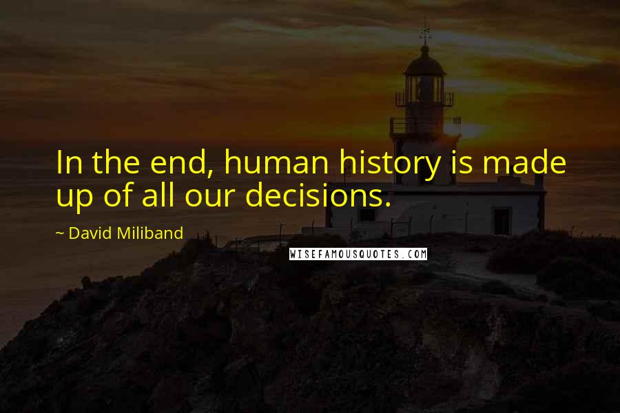 David Miliband Quotes: In the end, human history is made up of all our decisions.