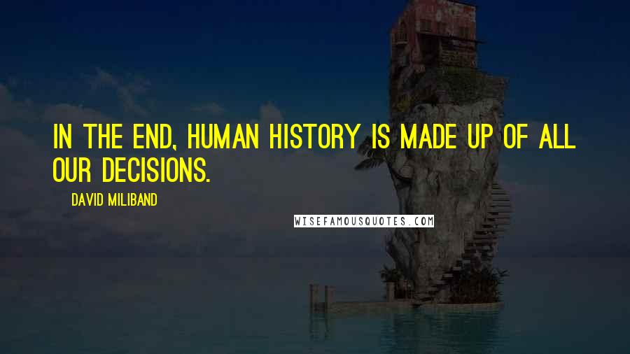 David Miliband Quotes: In the end, human history is made up of all our decisions.