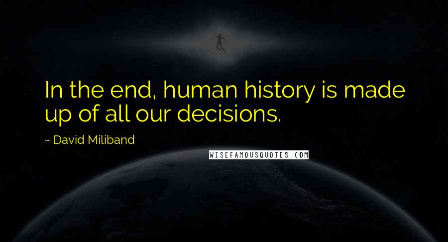 David Miliband Quotes: In the end, human history is made up of all our decisions.