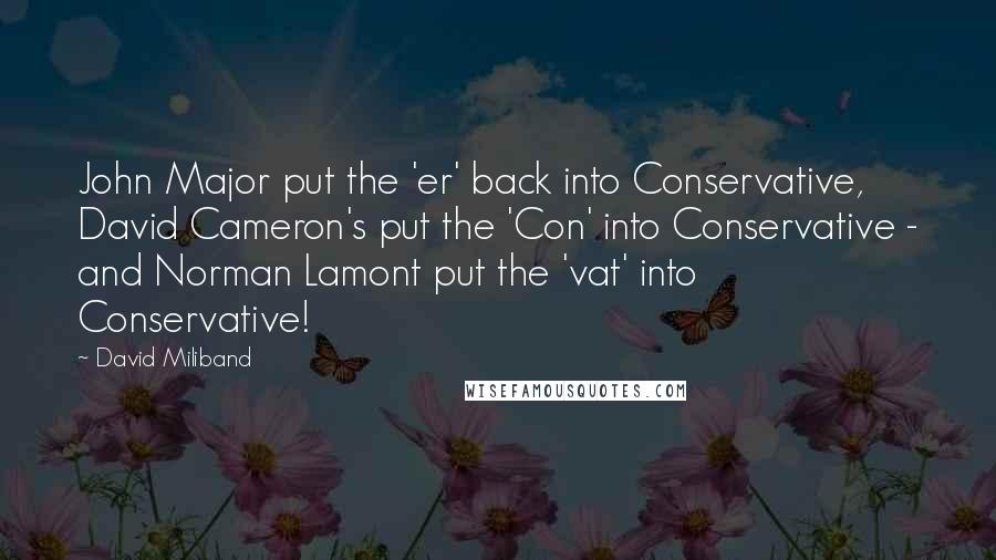 David Miliband Quotes: John Major put the 'er' back into Conservative, David Cameron's put the 'Con' into Conservative - and Norman Lamont put the 'vat' into Conservative!