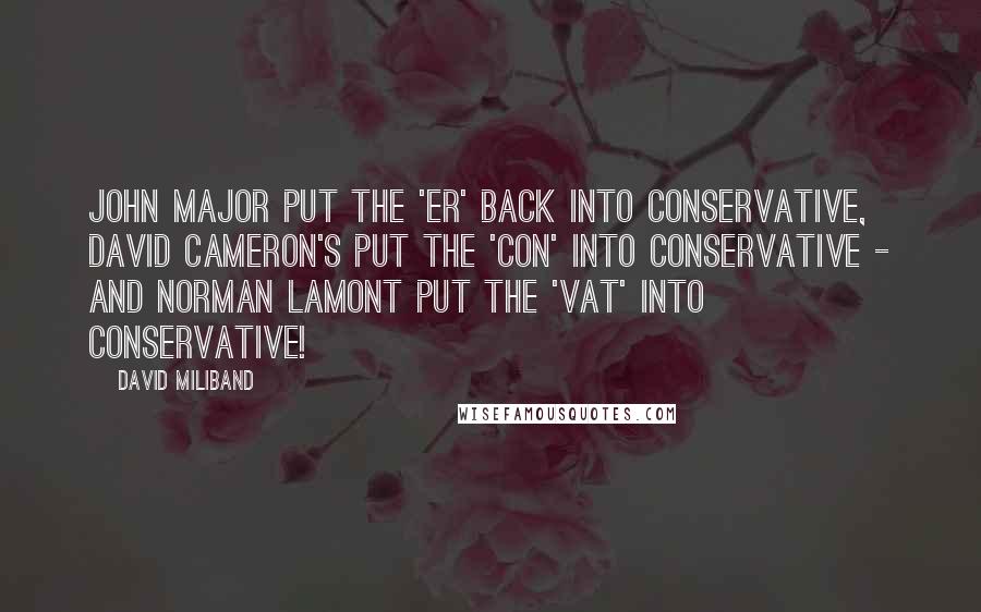 David Miliband Quotes: John Major put the 'er' back into Conservative, David Cameron's put the 'Con' into Conservative - and Norman Lamont put the 'vat' into Conservative!