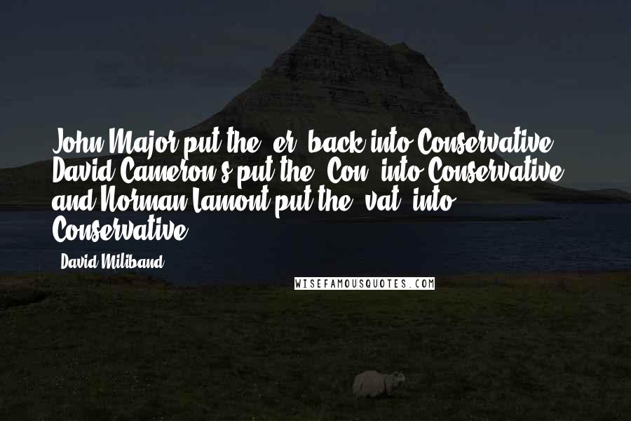 David Miliband Quotes: John Major put the 'er' back into Conservative, David Cameron's put the 'Con' into Conservative - and Norman Lamont put the 'vat' into Conservative!