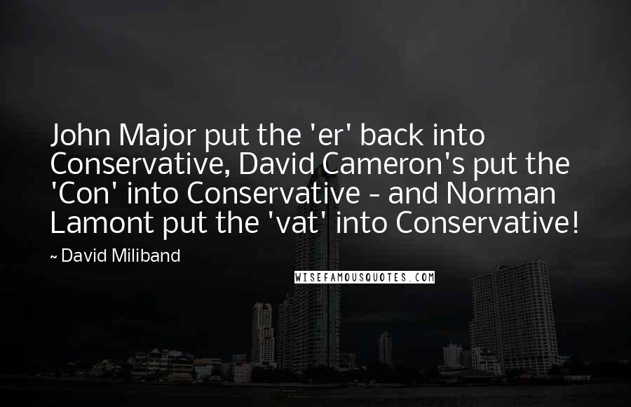 David Miliband Quotes: John Major put the 'er' back into Conservative, David Cameron's put the 'Con' into Conservative - and Norman Lamont put the 'vat' into Conservative!