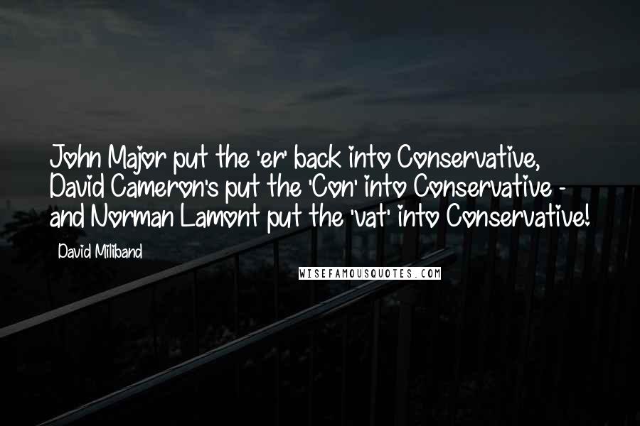 David Miliband Quotes: John Major put the 'er' back into Conservative, David Cameron's put the 'Con' into Conservative - and Norman Lamont put the 'vat' into Conservative!