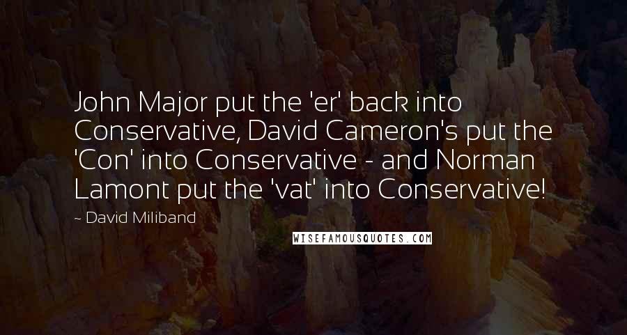 David Miliband Quotes: John Major put the 'er' back into Conservative, David Cameron's put the 'Con' into Conservative - and Norman Lamont put the 'vat' into Conservative!