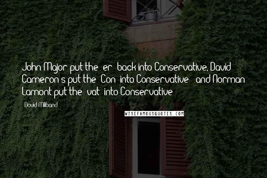 David Miliband Quotes: John Major put the 'er' back into Conservative, David Cameron's put the 'Con' into Conservative - and Norman Lamont put the 'vat' into Conservative!