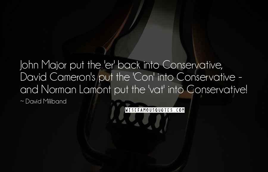 David Miliband Quotes: John Major put the 'er' back into Conservative, David Cameron's put the 'Con' into Conservative - and Norman Lamont put the 'vat' into Conservative!