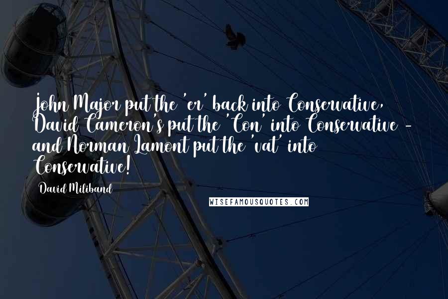 David Miliband Quotes: John Major put the 'er' back into Conservative, David Cameron's put the 'Con' into Conservative - and Norman Lamont put the 'vat' into Conservative!