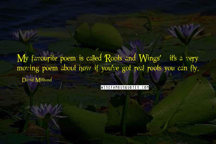 David Miliband Quotes: My favourite poem is called 'Roots and Wings' - it's a very moving poem about how if you've got real roots you can fly.