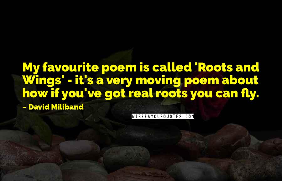 David Miliband Quotes: My favourite poem is called 'Roots and Wings' - it's a very moving poem about how if you've got real roots you can fly.