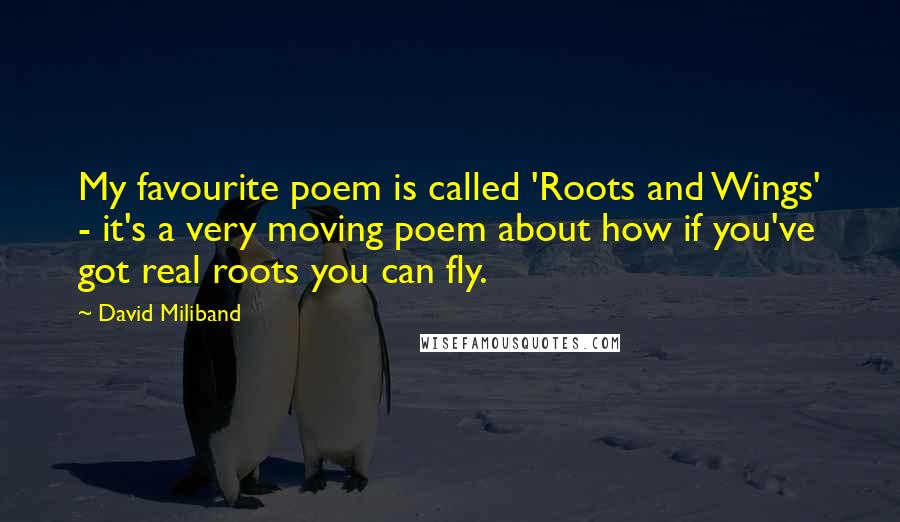 David Miliband Quotes: My favourite poem is called 'Roots and Wings' - it's a very moving poem about how if you've got real roots you can fly.