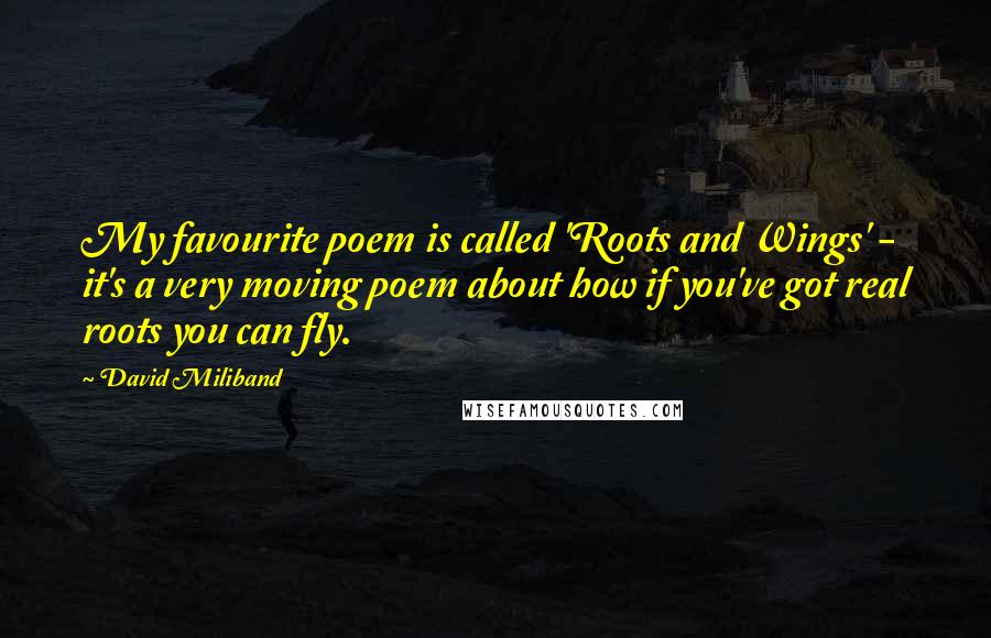 David Miliband Quotes: My favourite poem is called 'Roots and Wings' - it's a very moving poem about how if you've got real roots you can fly.