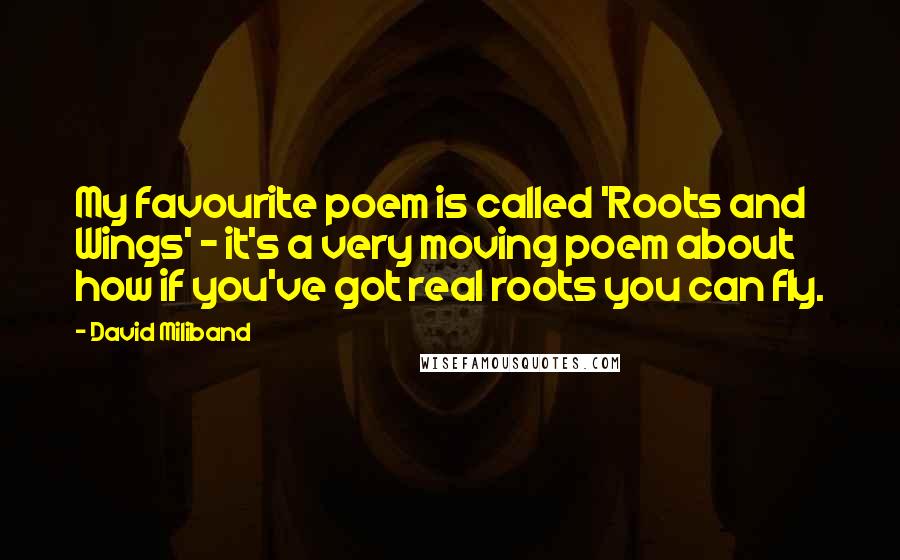 David Miliband Quotes: My favourite poem is called 'Roots and Wings' - it's a very moving poem about how if you've got real roots you can fly.