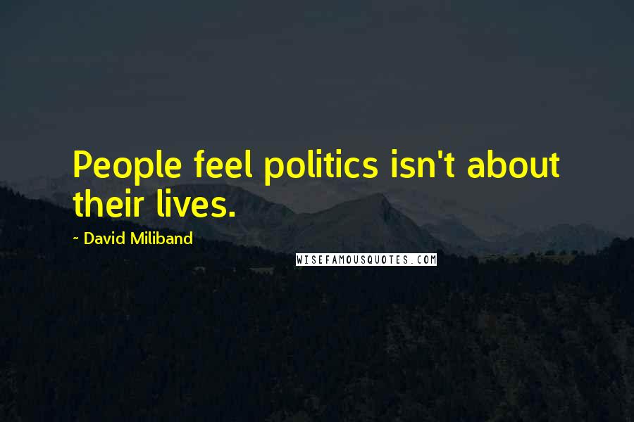 David Miliband Quotes: People feel politics isn't about their lives.