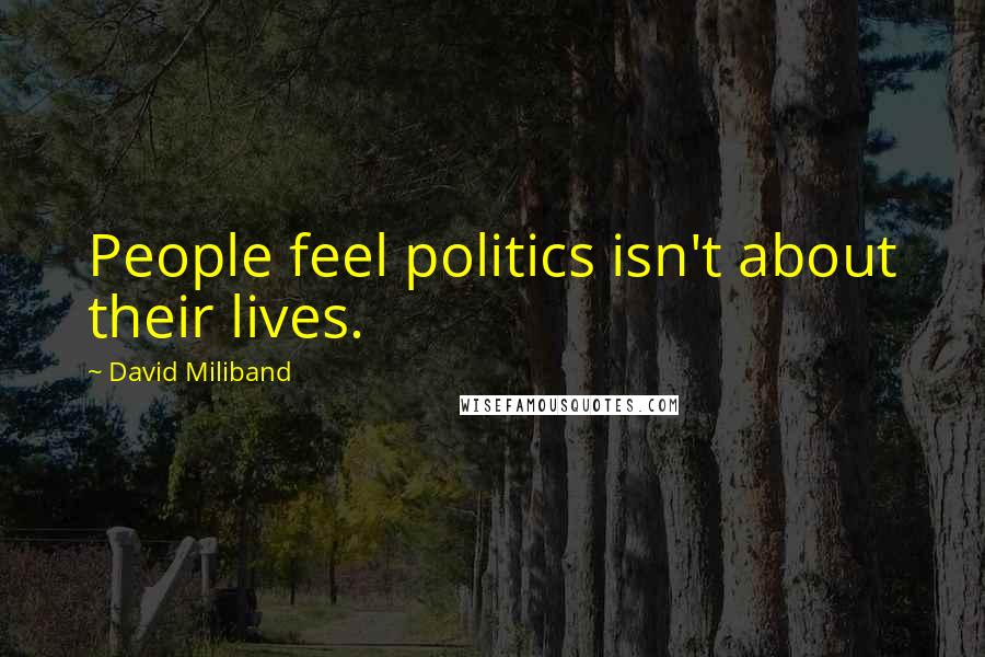 David Miliband Quotes: People feel politics isn't about their lives.