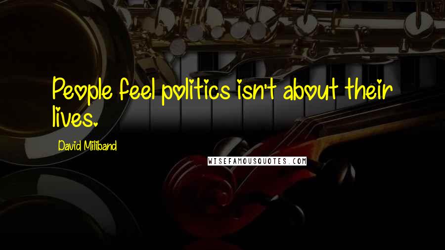 David Miliband Quotes: People feel politics isn't about their lives.