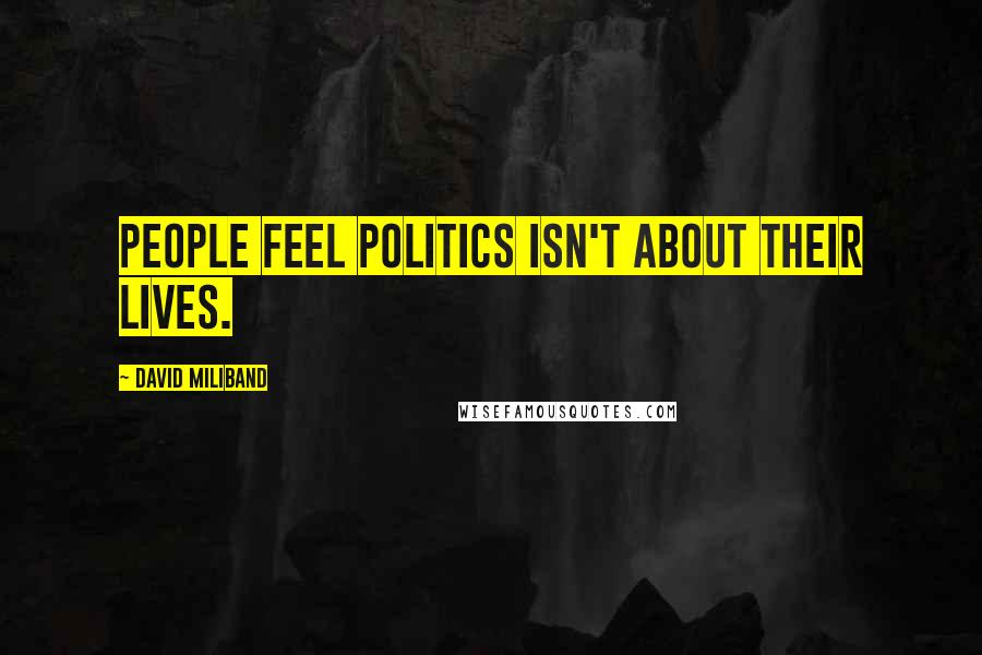 David Miliband Quotes: People feel politics isn't about their lives.