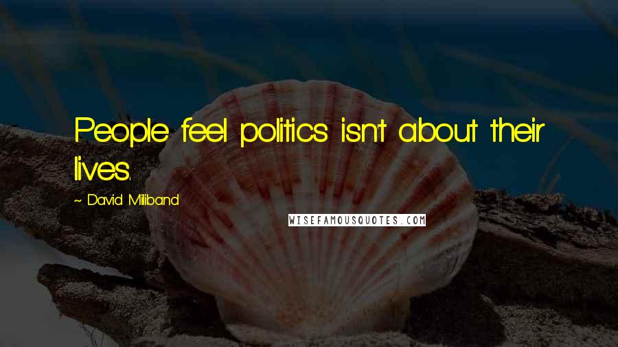 David Miliband Quotes: People feel politics isn't about their lives.